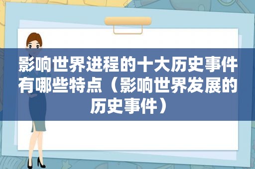 影响世界进程的十大历史事件有哪些特点（影响世界发展的历史事件）