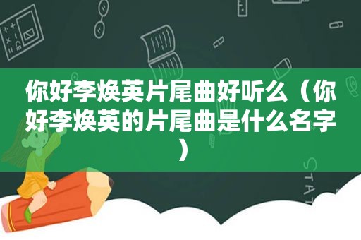 你好李焕英片尾曲好听么（你好李焕英的片尾曲是什么名字）