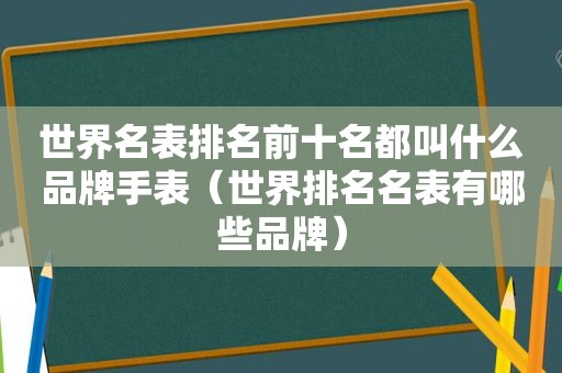 世界名表排名前十名都叫什么品牌手表（世界排名名表有哪些品牌）