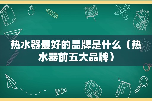 热水器最好的品牌是什么（热水器前五大品牌）