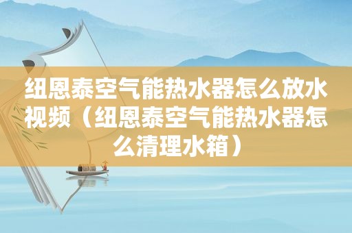 纽恩泰空气能热水器怎么放水视频（纽恩泰空气能热水器怎么清理水箱）