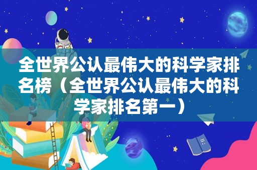 全世界公认最伟大的科学家排名榜（全世界公认最伟大的科学家排名第一）