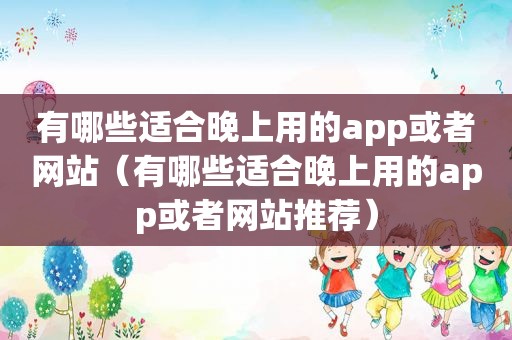 有哪些适合晚上用的app或者网站（有哪些适合晚上用的app或者网站推荐）