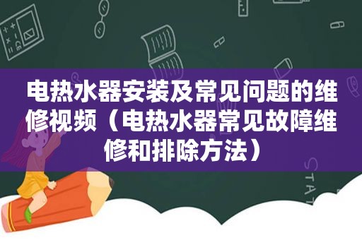 电热水器安装及常见问题的维修视频（电热水器常见故障维修和排除方法）