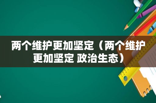 两个维护更加坚定（两个维护更加坚定 政治生态）