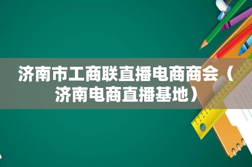 济南市工商联直播电商商会（济南电商直播基地）