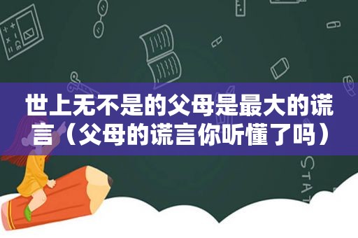 世上无不是的父母是最大的谎言（父母的谎言你听懂了吗）