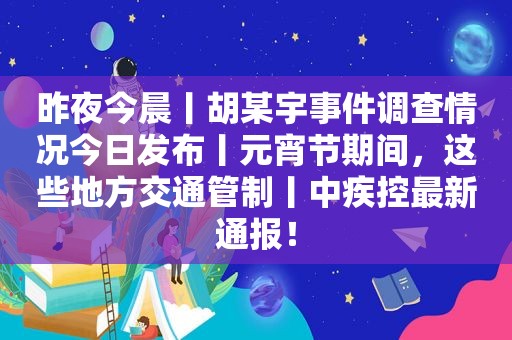 昨夜今晨丨胡某宇事件调查情况今日发布丨元宵节期间，这些地方交通管制丨中疾控最新通报！