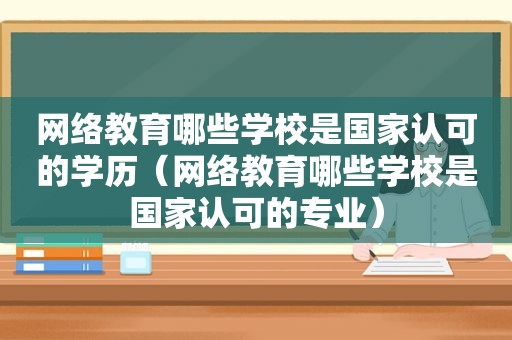 网络教育哪些学校是国家认可的学历（网络教育哪些学校是国家认可的专业）