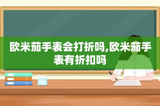 欧米茄手表会打折吗,欧米茄手表有折扣吗