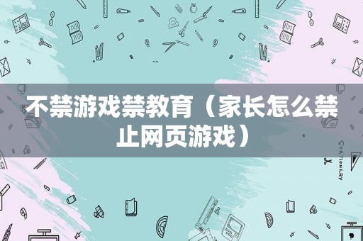 不禁游戏禁教育（家长怎么禁止网页游戏）  第1张