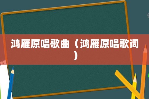 鸿雁原唱歌曲（鸿雁原唱歌词）