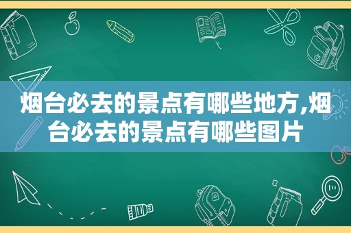 烟台必去的景点有哪些地方,烟台必去的景点有哪些图片