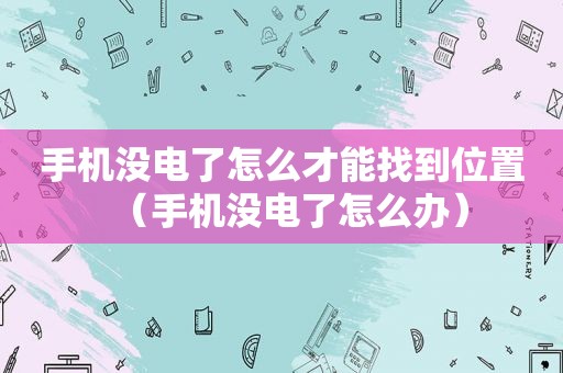 手机没电了怎么才能找到位置（手机没电了怎么办）