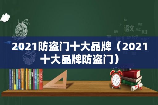 2021防盗门十大品牌（2021十大品牌防盗门）