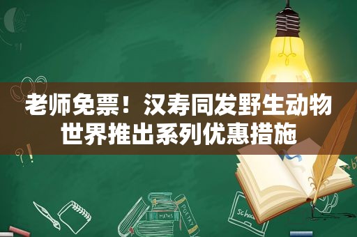 老师免票！汉寿同发野生动物世界推出系列优惠措施