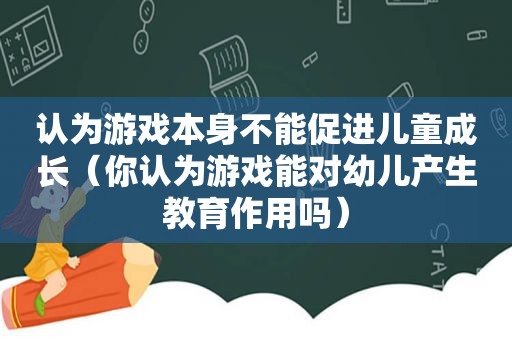 认为游戏本身不能促进儿童成长（你认为游戏能对幼儿产生教育作用吗）