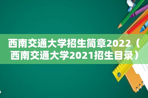 西南交通大学招生简章2022（西南交通大学2021招生目录）