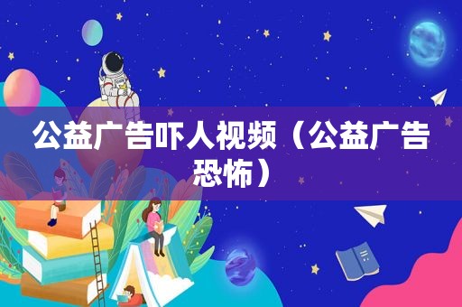 公益广告吓人视频（公益广告恐怖）