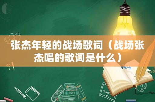 张杰年轻的战场歌词（战场张杰唱的歌词是什么）