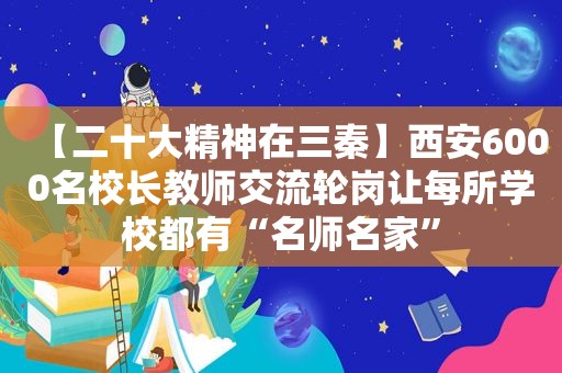 【二十大精神在三秦】西安6000名校长教师交流轮岗让每所学校都有“名师名家”