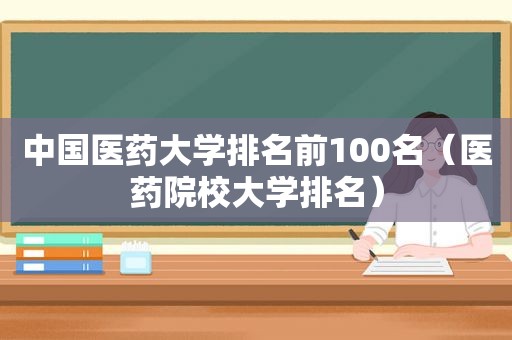 中国医药大学排名前100名（医药院校大学排名）