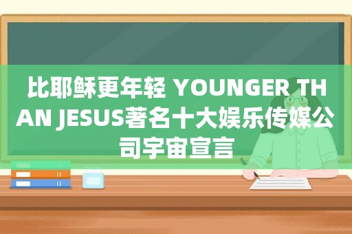 比耶稣更年轻 YOUNGER THAN JESUS著名十大娱乐传媒公司宇宙宣言