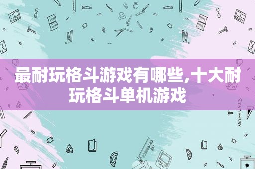 最耐玩格斗游戏有哪些,十大耐玩格斗单机游戏