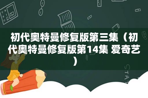 初代奥特曼修复版第三集（初代奥特曼修复版第14集 爱奇艺）