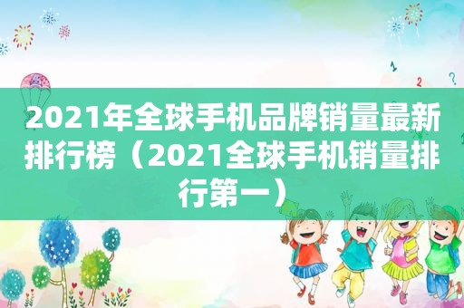 2021年全球手机品牌销量最新排行榜（2021全球手机销量排行第一）