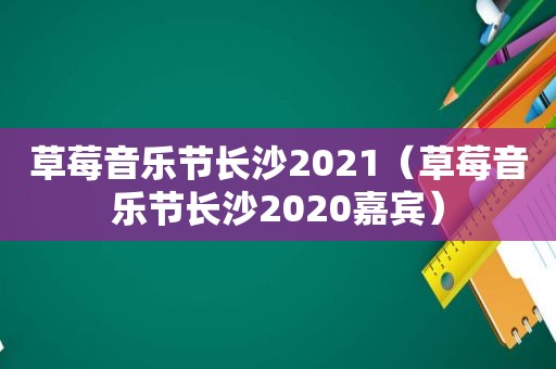 草莓音乐节长沙2021（草莓音乐节长沙2020嘉宾）