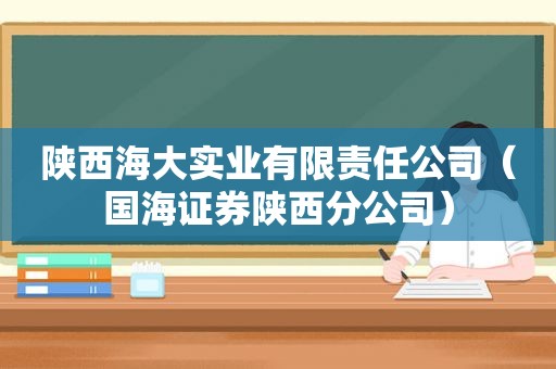 陕西海大实业有限责任公司（国海证券陕西分公司）