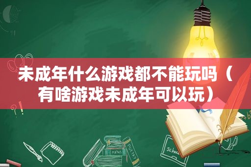 未成年什么游戏都不能玩吗（有啥游戏未成年可以玩）