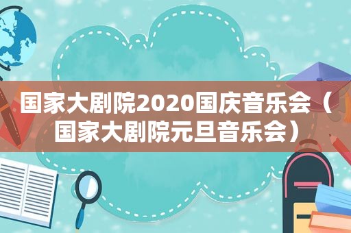 国家大剧院2020国庆音乐会（国家大剧院元旦音乐会）