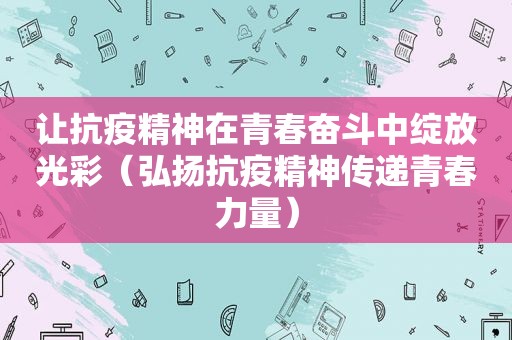 让抗疫精神在青春奋斗中绽放光彩（弘扬抗疫精神传递青春力量）