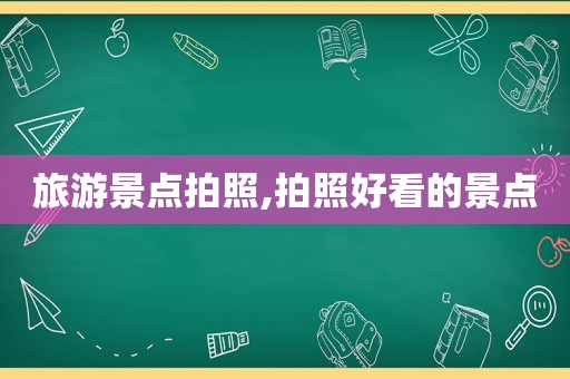 旅游景点拍照,拍照好看的景点