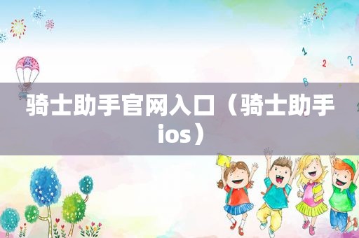 骑士助手官网入口（骑士助手ios）