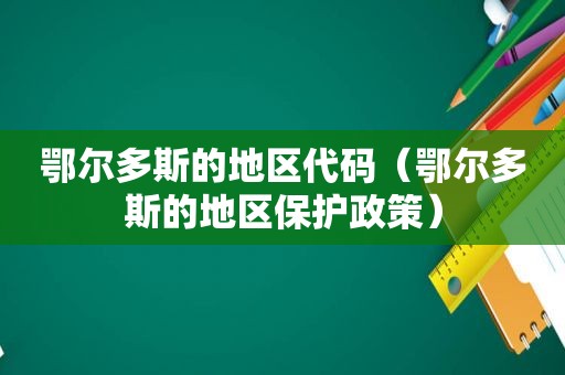 鄂尔多斯的地区代码（鄂尔多斯的地区保护政策）