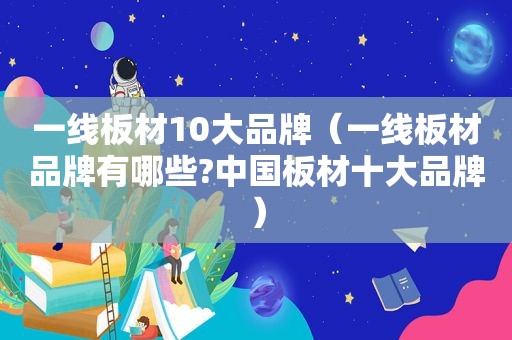 一线板材10大品牌（一线板材品牌有哪些?中国板材十大品牌）