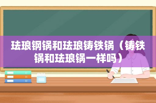 珐琅钢锅和珐琅铸铁锅（铸铁锅和珐琅锅一样吗）