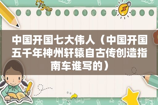 中国开国七大伟人（中国开国五千年神州轩辕自古传创造指南车谁写的）