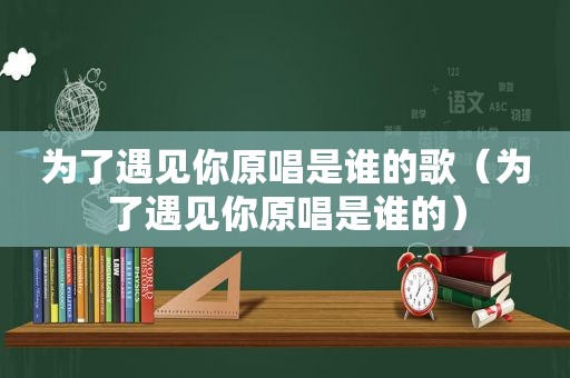 为了遇见你原唱是谁的歌（为了遇见你原唱是谁的）