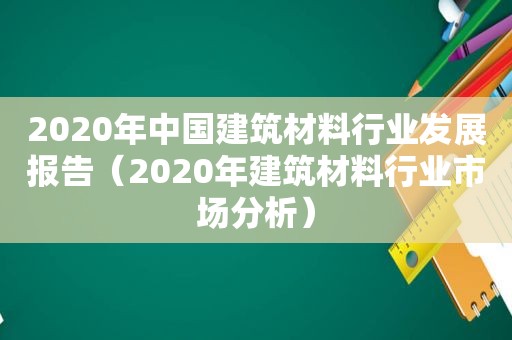 2020年中国建筑材料行业发展报告（2020年建筑材料行业市场分析）