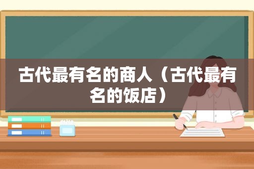 古代最有名的商人（古代最有名的饭店）