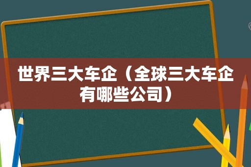 世界三大车企（全球三大车企有哪些公司）