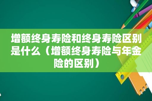 增额终身寿险和终身寿险区别是什么（增额终身寿险与年金险的区别）