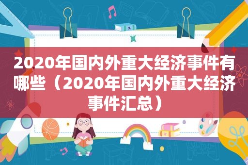 2020年国内外重大经济事件有哪些（2020年国内外重大经济事件汇总）