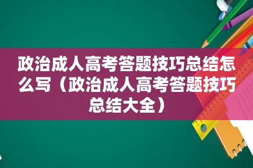 政治成人高考答题技巧总结怎么写（政治成人高考答题技巧总结大全）