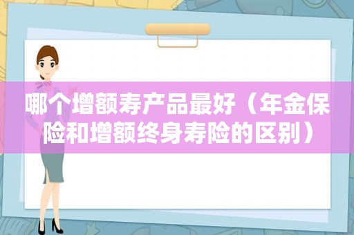 哪个增额寿产品最好（年金保险和增额终身寿险的区别）