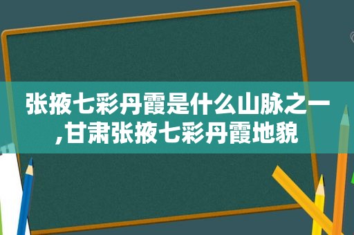 张掖七彩丹霞是什么山脉之一,甘肃张掖七彩丹霞地貌